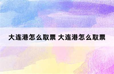 大连港怎么取票 大连港怎么取票